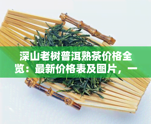 深山老树普洱熟茶价格全览：最新价格表及图片，一网打尽！