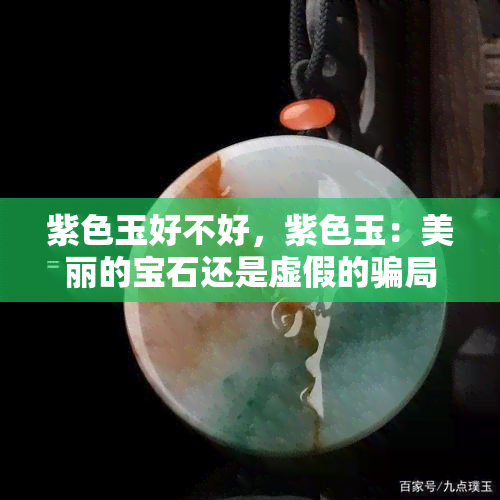 紫色玉好不好，紫色玉：美丽的宝石还是虚假的骗局？