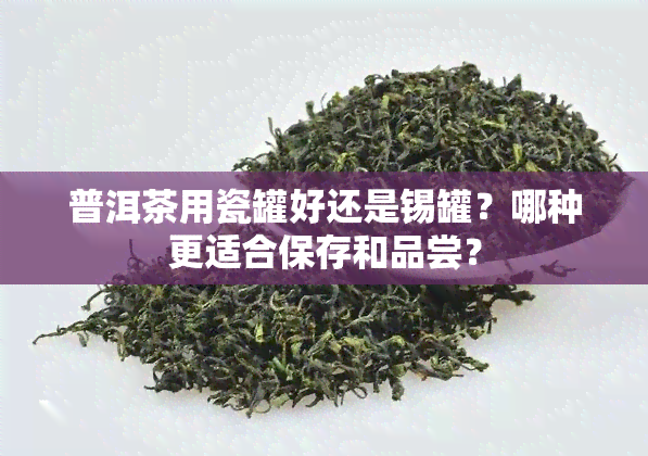 普洱茶用瓷罐好还是锡罐？哪种更适合保存和品尝？