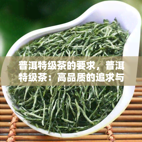 普洱特级茶的要求，普洱特级茶：高品质的追求与要求