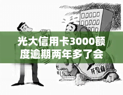 光大信用卡3000额度逾期两年多了会怎样，信用卡逾期两年多未还，光大银行有何应对措？