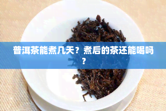 普洱茶能煮几天？煮后的茶还能喝吗？