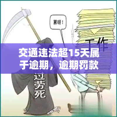 交通违法超15天属于逾期，逾期罚款：交通违法超过15天将面临处罚