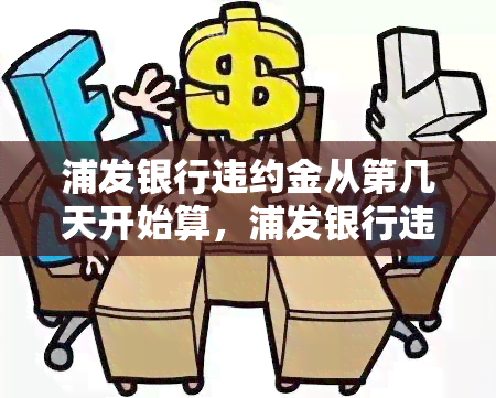 浦发银行违约金从第几天开始算，浦发银行违约金计算起始日：你需要知道的日期