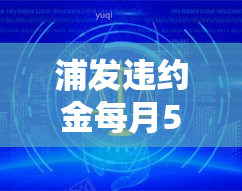 浦发违约金每月5000元，计算方法及注意事