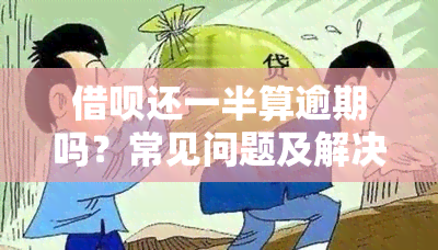 借呗还一半算逾期吗？常见问题及解决办法