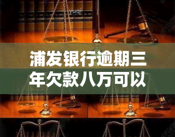 浦发银行逾期三年欠款八万可以协商分两年还吗，浦发银行：逾期三年，欠款八万，能否协商分两年还款？