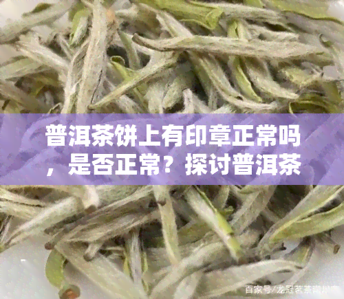 普洱茶饼上有印章正常吗，是否正常？探讨普洱茶饼上的印章问题