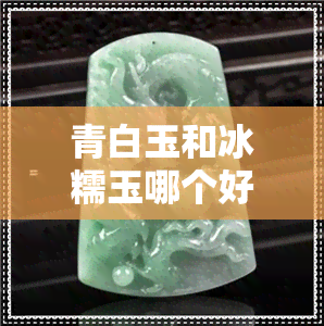 青白玉和冰糯玉哪个好-青白玉和冰糯玉哪个好一点