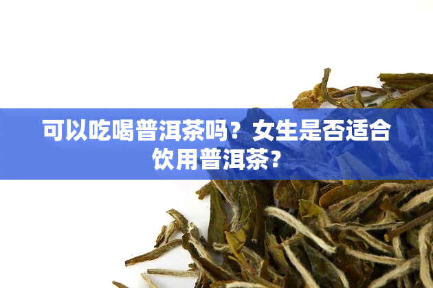 可以吃喝普洱茶吗？女生是否适合饮用普洱茶？