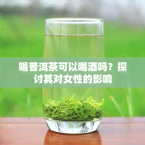 喝普洱茶可以喝吗？探讨其对女性的影响