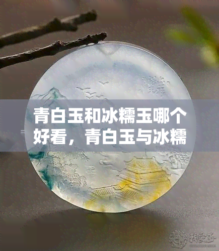 青白玉和冰糯玉哪个好看，青白玉与冰糯玉：哪种更胜一筹？