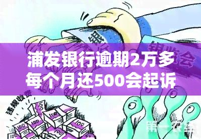 浦发银行逾期2万多每个月还500会起诉吗，浦发银行：逾期2万多，每月还500是否会面临起诉？