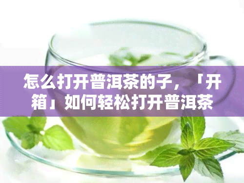 怎么打开普洱茶的子，「开箱」如何轻松打开普洱茶饼的“帽子”？