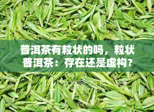 普洱茶有粒状的吗，粒状普洱茶：存在还是虚构？