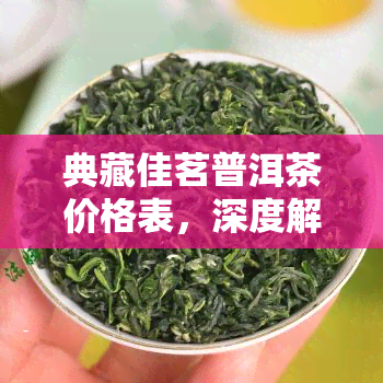 典藏佳茗普洱茶价格表，深度解析：典藏佳茗普洱茶的价格表一览