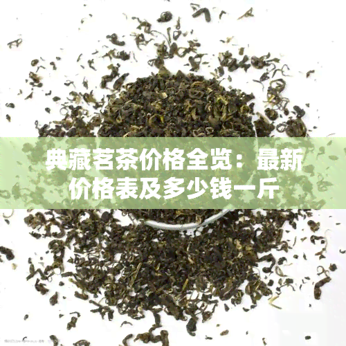 典藏茗茶价格全览：最新价格表及多少钱一斤