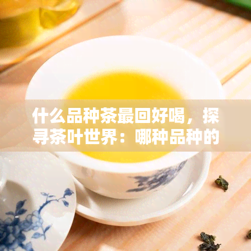 什么品种茶最回好喝，探寻茶叶世界：哪种品种的茶更具回好喝？