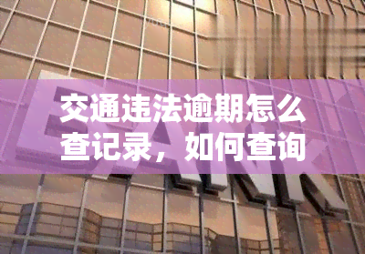 交通违法逾期怎么查记录，如何查询交通违法逾期记录？