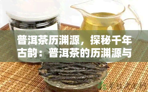 普洱茶历渊源，探秘千年古韵：普洱茶的历渊源与文化传承