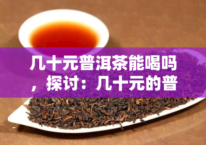 几十元普洱茶能喝吗，探讨：几十元的普洱茶是否值得品尝？