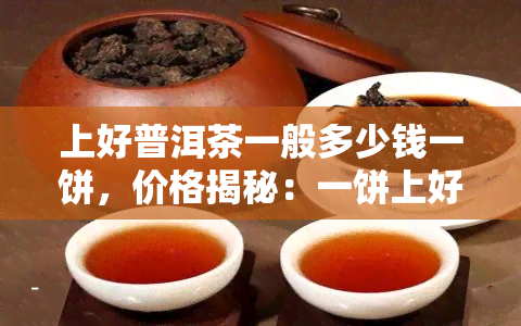 上好普洱茶一般多少钱一饼，价格揭秘：一饼上好的普洱茶要多少钱？