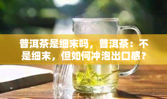 普洱茶是细末吗，普洱茶：不是细末，但如何冲泡出口感？