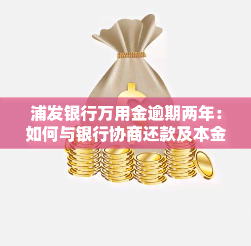 浦发银行万用金逾期两年：如何与银行协商还款及本金？