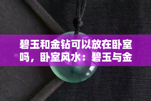 碧玉和金钻可以放在卧室吗，卧室风水：碧玉与金钻的摆放宜忌