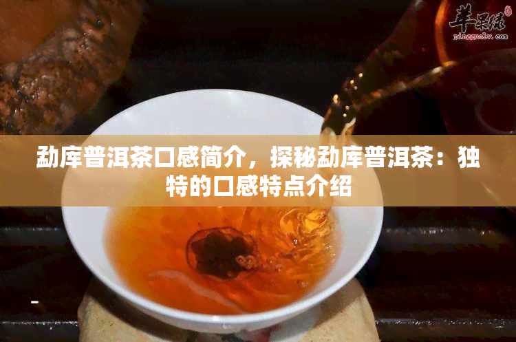 勐库普洱茶口感简介，探秘勐库普洱茶：独特的口感特点介绍