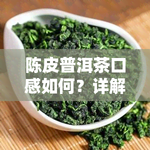 陈皮普洱茶口感如何？详解其特点与优劣