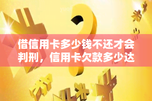 借信用卡多少钱不还才会判刑，信用卡欠款多少达到刑事犯罪标准？