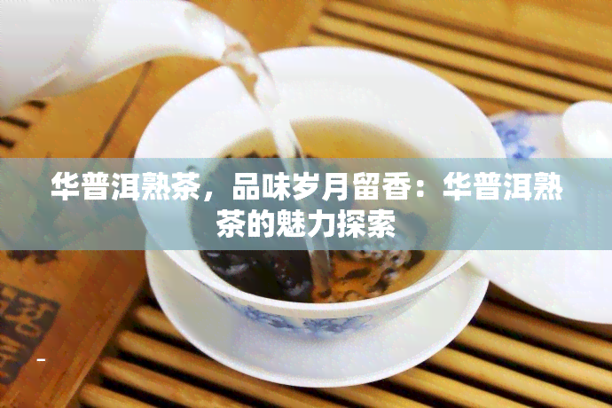 华普洱熟茶，品味岁月留香：华普洱熟茶的魅力探索