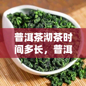 普洱茶沏茶时间多长，普洱茶：如何掌握沏茶时间？