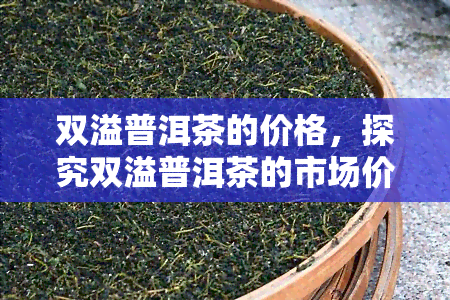 双溢普洱茶的价格，探究双溢普洱茶的市场价格，了解其价值所在