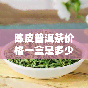 陈皮普洱茶价格一盒是多少？克重如何计算？