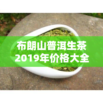 布朗山普洱生茶2019年价格大全：357克售价一览