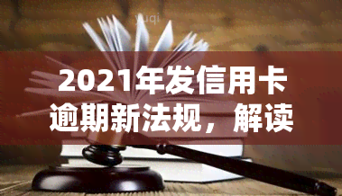 2021年发信用卡逾期新法规，解读2021年发信用卡逾期新法规，你的权益你做主！