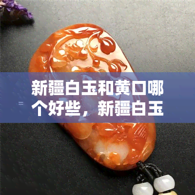 新疆白玉和黄口哪个好些，新疆白玉与黄口哪个更好？一次全面的比较分析