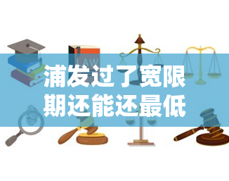 浦发过了宽限期还能还更低吗，浦发银行：过了宽限期，能否只还更低还款额？