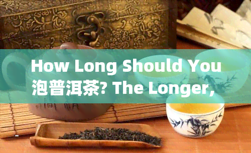 How Long Should You泡普洱茶? The Longer, the Better in terms of Aroma