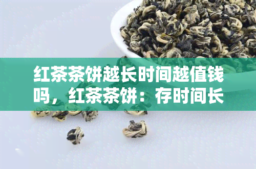 红茶茶饼越长时间越值钱吗，红茶茶饼：存时间长短与价值的关系