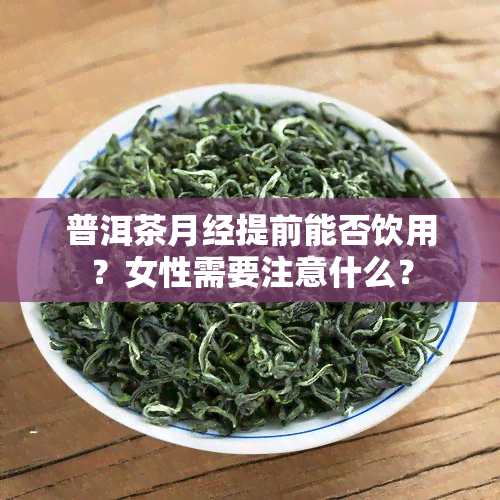 普洱茶月经提前能否饮用？女性需要注意什么？