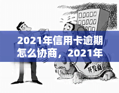 2021年信用卡逾期怎么协商，2021年信用卡逾期处理攻略：如何进行有效协商？