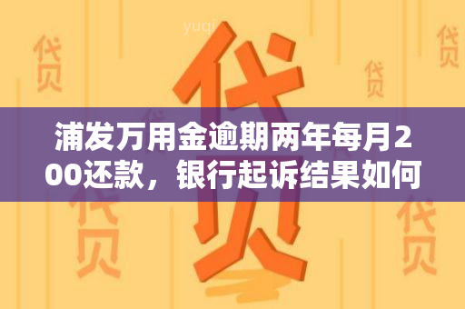 浦发万用金逾期两年每月200还款，银行起诉结果如何？无法协商分期怎么办？