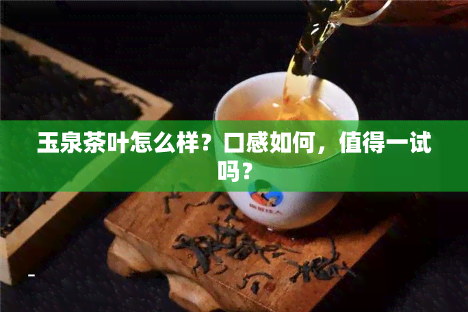 玉泉茶叶怎么样？口感如何，值得一试吗？