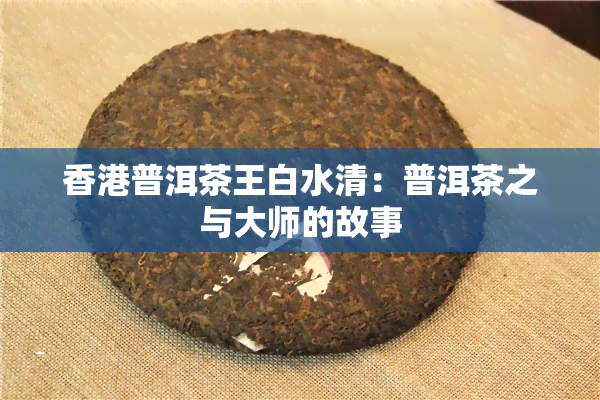 普洱茶王白水清：普洱茶之与大师的故事