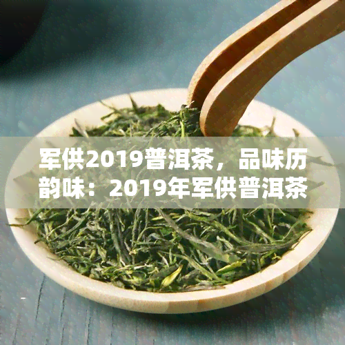 军供2019普洱茶，品味历韵味：2019年军供普洱茶的口感与故事