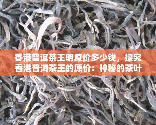 普洱茶王明原价多少钱，探究普洱茶王的原价：神秘的茶叶珍品值多少？