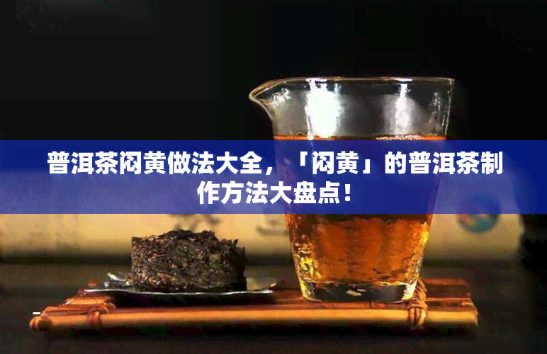 普洱茶闷黄做法大全，「闷黄」的普洱茶制作方法大盘点！